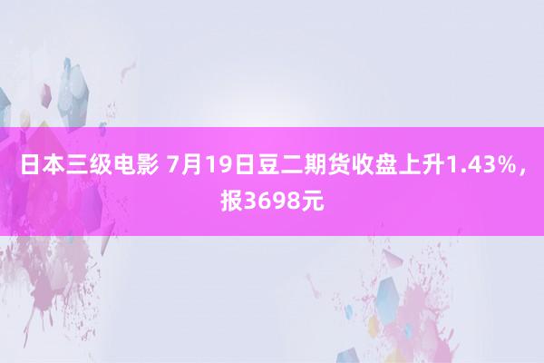 日本三级电影 7月19日豆二期货收盘上升1.43%，报3698元