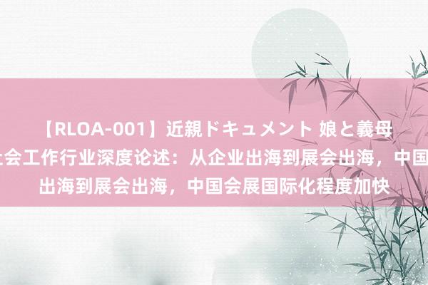【RLOA-001】近親ドキュメント 娘と義母の禁じられた関係 社会工作行业深度论述:从企业出海到展会出海,中国会展国际化程度加快