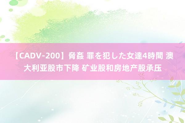 【CADV-200】脅姦 罪を犯した女達4時間 澳大利亚股市下降 矿业股和房地产股承压