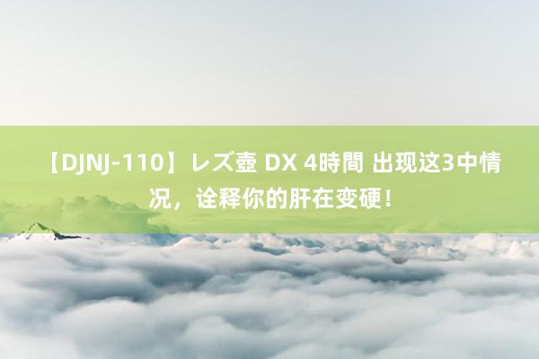 【DJNJ-110】レズ壺 DX 4時間 出现这3中情况,诠释你的肝在变硬!