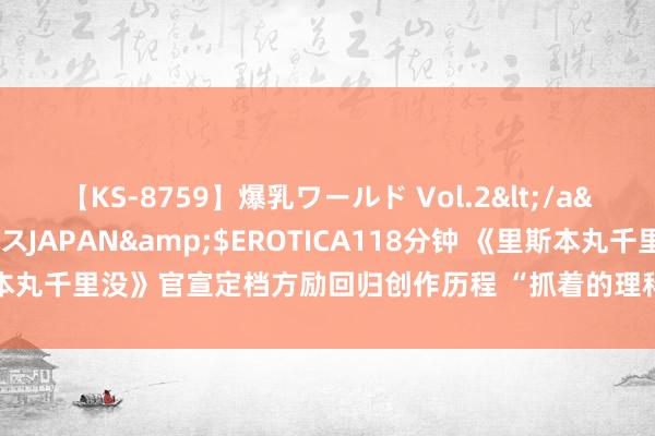 【KS-8759】爆乳ワールド Vol.2</a>2006-11-01アリスJAPAN&$EROTICA118分钟 《里斯本丸千里没》官宣定档方励回归创作历程 “抓着的理科生”用数字收复历史真相