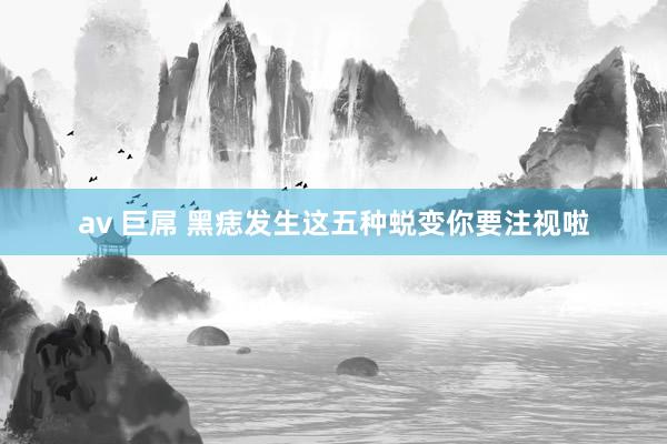 av 巨屌 黑痣发生这五种蜕变你要注视啦