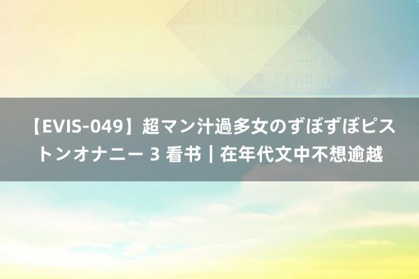【EVIS-049】超マン汁過多女のずぼずぼピストンオナニー 3 看书|在年代文中不想逾越