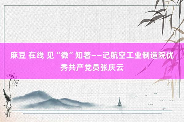 麻豆 在线 见“微”知著——记航空工业制造院优秀共产党员张庆云