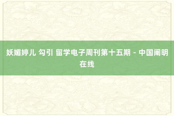 妖媚婷儿 勾引 留学电子周刊第十五期-中国阐明在线