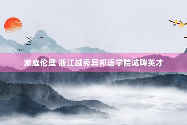 家庭伦理 浙江越秀异邦语学院诚聘英才