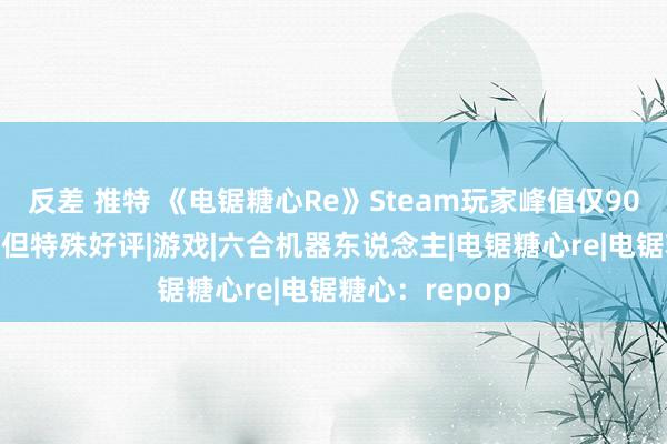 反差 推特 《电锯糖心Re》Steam玩家峰值仅900余东说念主 但特殊好评|游戏|六合机器东说念主|电锯糖心re|电锯糖心:repop