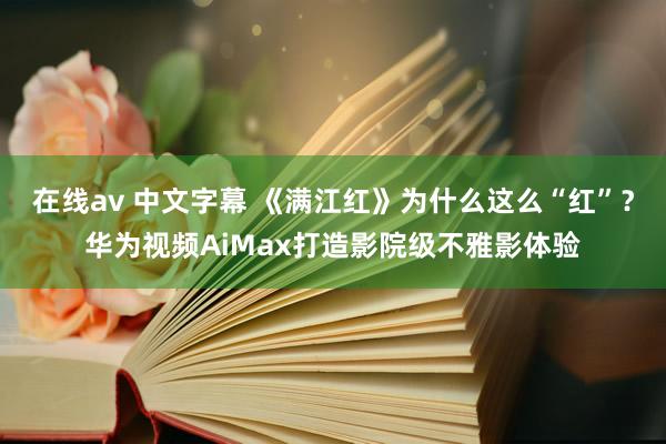 在线av 中文字幕 《满江红》为什么这么“红”？华为视频AiMax打造影院级不雅影体验
