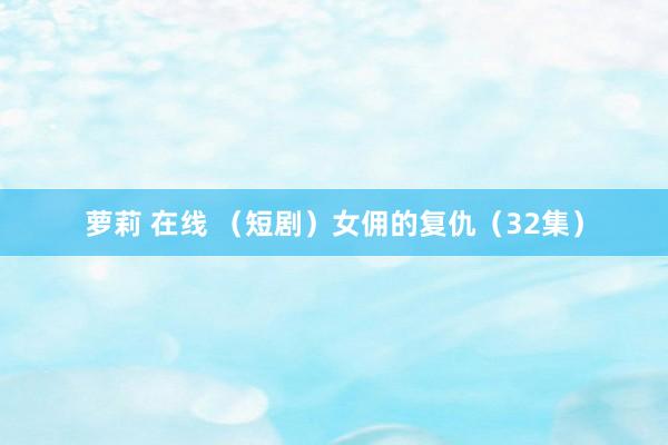 萝莉 在线 (短剧)女佣的复仇(32集)