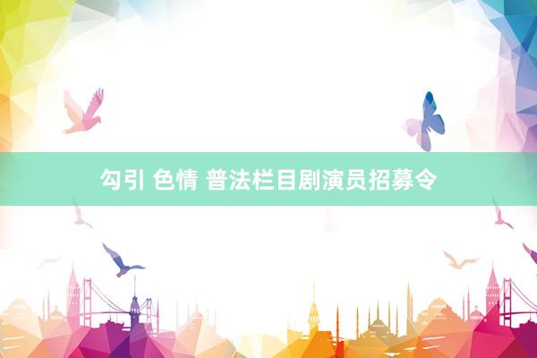 勾引 色情 普法栏目剧演员招募令