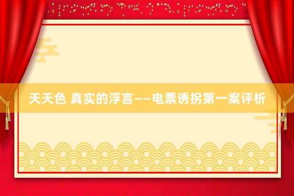 天天色 真实的浮言——电票诱拐第一案评析