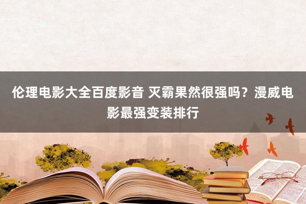 伦理电影大全百度影音 灭霸果然很强吗?漫威电影最强变装排行