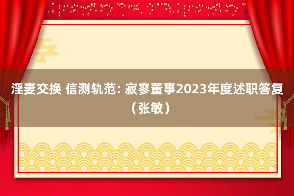 淫妻交换 信测轨范: 寂寥董事2023年度述职答复(张敏)