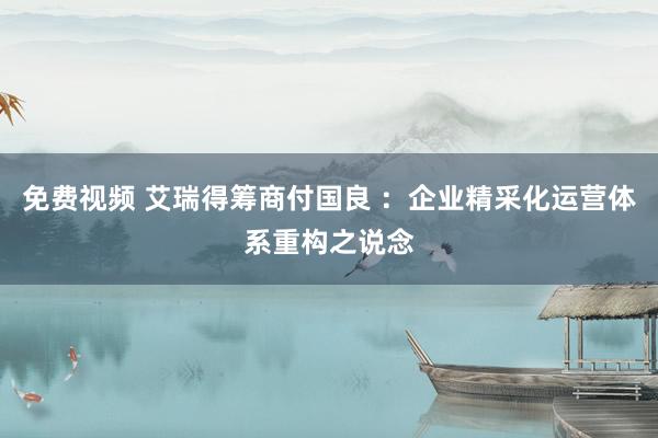 免费视频 艾瑞得筹商付国良 ：企业精采化运营体系重构之说念