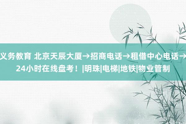 义务教育 北京天辰大厦→招商电话→租借中心电话→24小时在线盘考！|明珠|电梯|地铁|物业管制