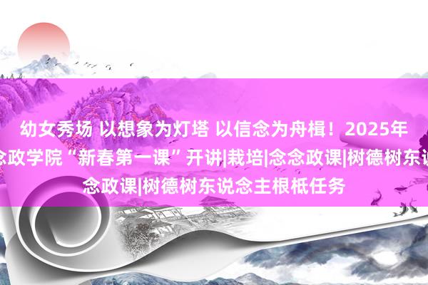 幼女秀场 以想象为灯塔 以信念为舟楫！2025年临平区弘临念念政学院“新春第一课”开讲|栽培|念念政课|树德树东说念主根柢任务