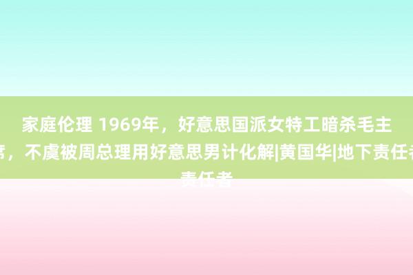 家庭伦理 1969年，好意思国派女特工暗杀毛主席，不虞被周总理用好意思男计化解|黄国华|地下责任者