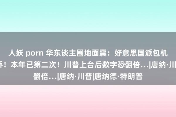 人妖 porn 华东谈主圈地面震：好意思国派包机遣返多数中国外侨！本年已第二次！川普上台后数字恐翻倍…|唐纳·川普|唐纳德·特朗普