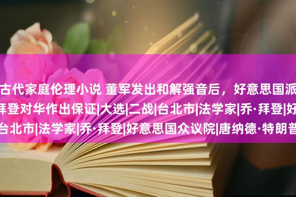 古代家庭伦理小说 董军发出和解强音后，好意思国派东说念主急赴台北，拜登对华作出保证|大选|二战|台北市|法学家|乔·拜登|好意思国众议院|唐纳德·特朗普