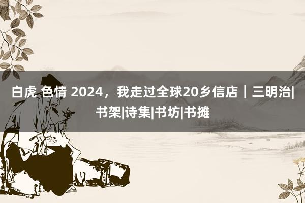 白虎 色情 2024，我走过全球20乡信店｜三明治|书架|诗集|书坊|书摊