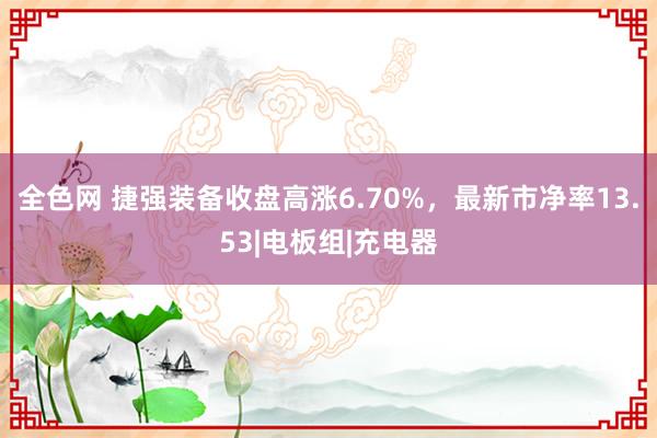 全色网 捷强装备收盘高涨6.70%，最新市净率13.53|电板组|充电器
