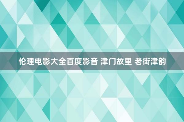 伦理电影大全百度影音 津门故里 老街津韵