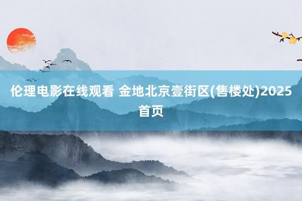 伦理电影在线观看 金地北京壹街区(售楼处)2025首页