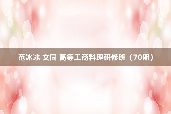范冰冰 女同 高等工商料理研修班（70期）