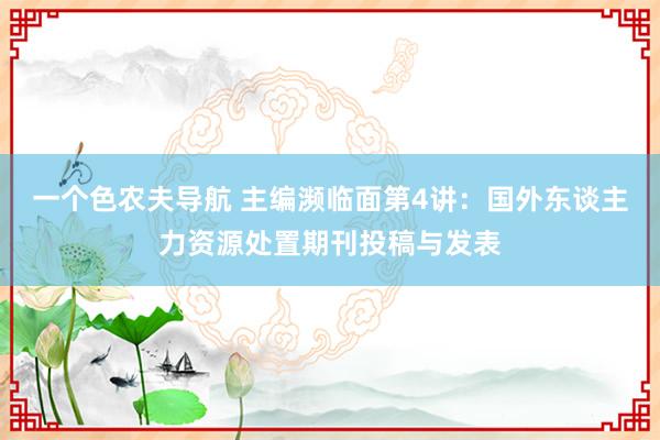 一个色农夫导航 主编濒临面第4讲：国外东谈主力资源处置期刊投稿与发表