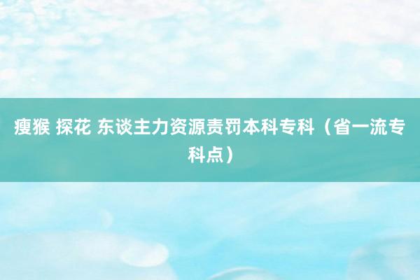 瘦猴 探花 东谈主力资源责罚本科专科（省一流专科点）