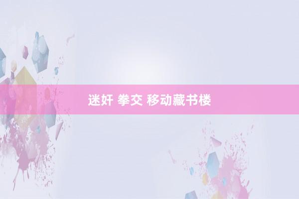 迷奸 拳交 移动藏书楼