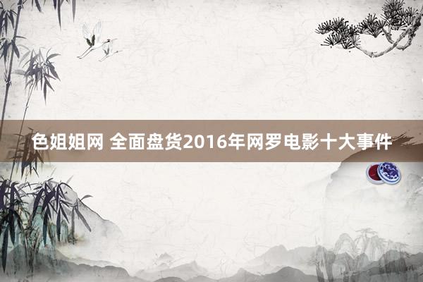 色姐姐网 全面盘货2016年网罗电影十大事件