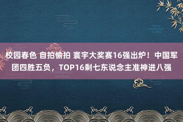 校园春色 自拍偷拍 寰宇大奖赛16强出炉！中国军团四胜五负，TOP16剩七东说念主准神进八强