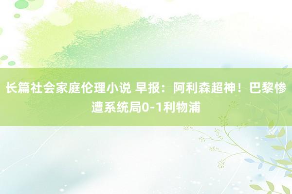 长篇社会家庭伦理小说 早报：阿利森超神！巴黎惨遭系统局0-1利物浦