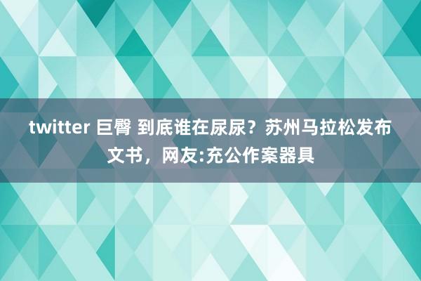 twitter 巨臀 到底谁在尿尿？苏州马拉松发布文书，网友:充公作案器具