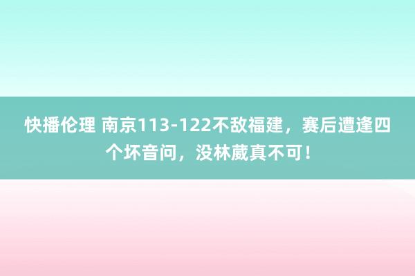 快播伦理 南京113-122不敌福建，赛后遭逢四个坏音问，没林葳真不可！