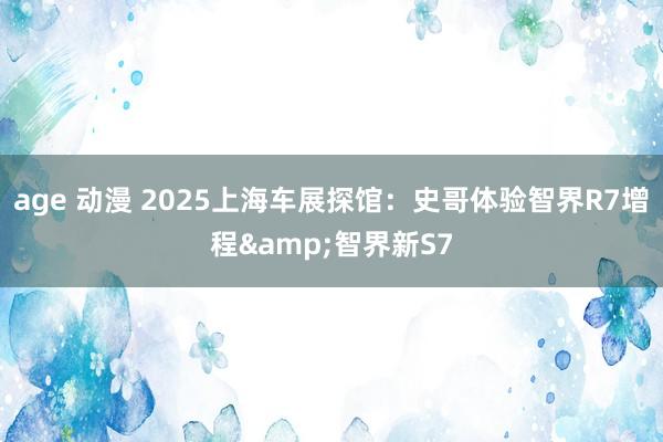 age 动漫 2025上海车展探馆：史哥体验智界R7增程&智界新S7