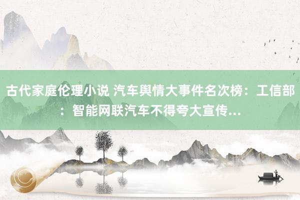 古代家庭伦理小说 汽车舆情大事件名次榜：工信部：智能网联汽车不得夸大宣传...