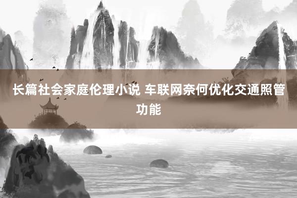 长篇社会家庭伦理小说 车联网奈何优化交通照管功能