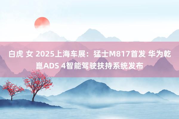 白虎 女 2025上海车展：猛士M817首发 华为乾崑ADS 4智能驾驶扶持系统发布