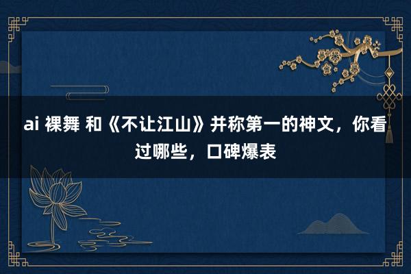 ai 裸舞 和《不让江山》并称第一的神文，你看过哪些，口碑爆表