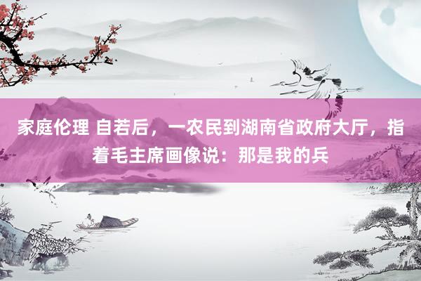 家庭伦理 自若后，一农民到湖南省政府大厅，指着毛主席画像说：那是我的兵