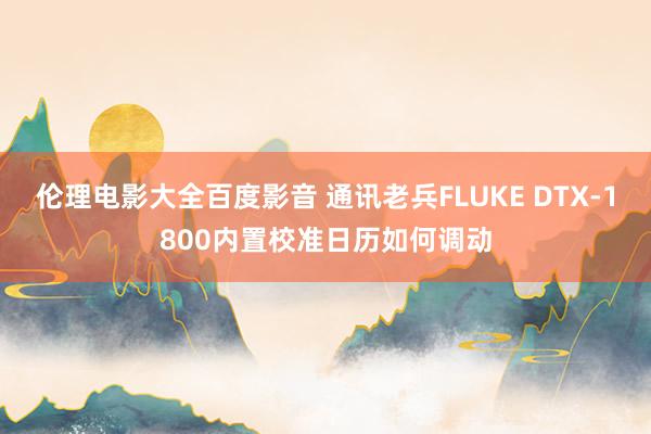 伦理电影大全百度影音 通讯老兵FLUKE DTX-1800内置校准日历如何调动