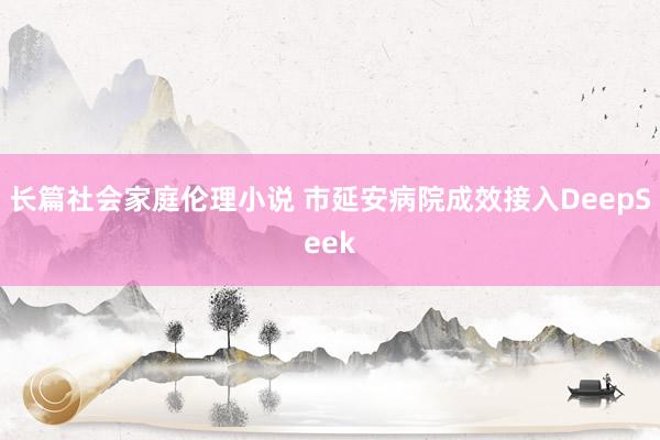 长篇社会家庭伦理小说 市延安病院成效接入DeepSeek