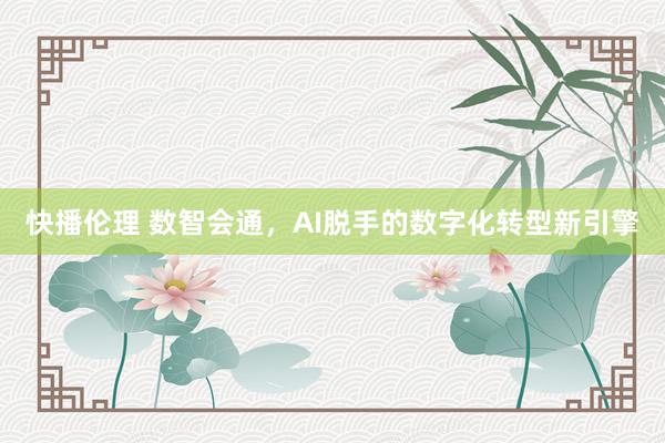 快播伦理 数智会通，AI脱手的数字化转型新引擎