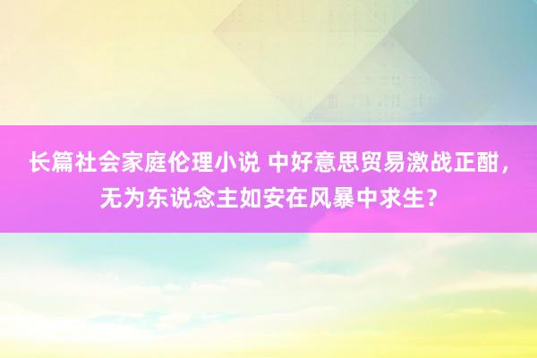 长篇社会家庭伦理小说 中好意思贸易激战正酣，无为东说念主如安在风暴中求生？