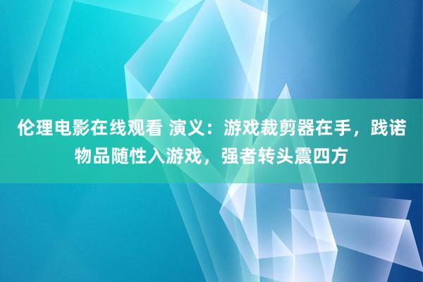 伦理电影在线观看 演义：游戏裁剪器在手，践诺物品随性入游戏，强者转头震四方