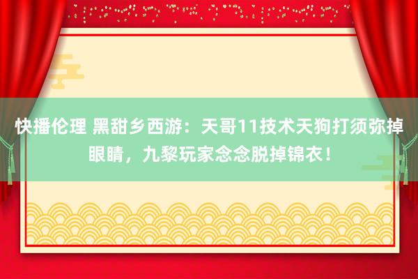 快播伦理 黑甜乡西游：天哥11技术天狗打须弥掉眼睛，九黎玩家念念脱掉锦衣！