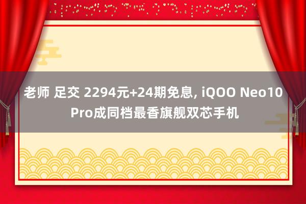老师 足交 2294元+24期免息， iQOO Neo10 Pro成同档最香旗舰双芯手机