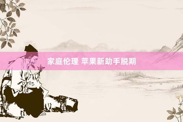 家庭伦理 苹果新助手脱期